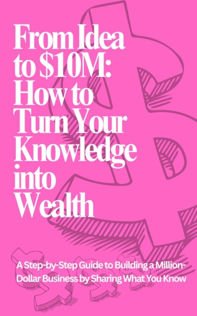 From Idea to $10M: How to Turn Your Knowledge into Wealth