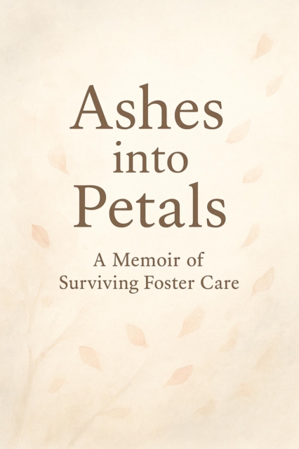 Ashes into Petals: A Memoir of Surviving Foster Care