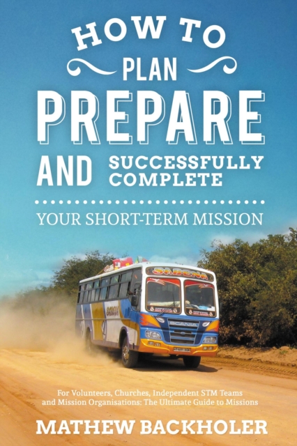 How to Plan, Prepare and Successfully Complete Your Short-Term Mission: For Volunteers, Churches, Independent STM Teams and Mission Organisations