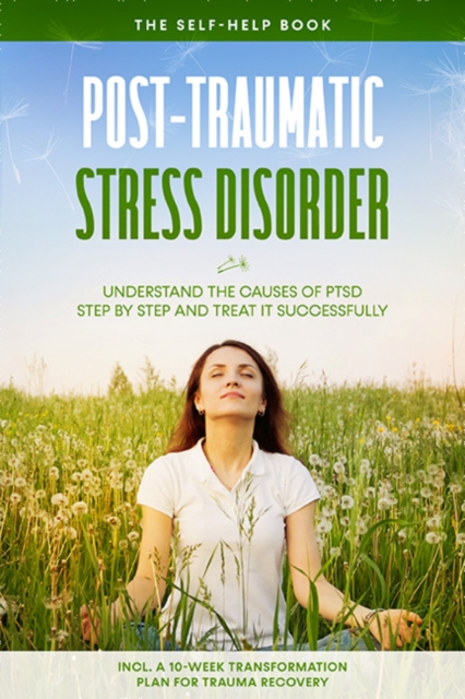 Post-Traumatic Stress Disorder: The Self-Help Book - Understand the Causes of PTSD Step by Step and Treat It Successfully - Including a 10-Week Transformation Plan for Trauma Recovery