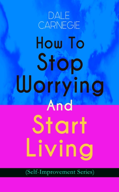 How To Stop Worrying And Start Living (Self-Improvement Series)
