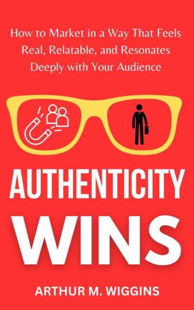 Authenticity Wins: How to Market in a Way That Feels Real, Relatable, and Resonates Deeply With Your Audience