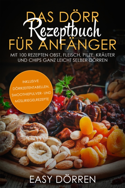 Das Dörr Rezeptbuch für Anfänger: Mit 100 Rezepten Obst, Fleisch, Pilze, Kräuter und Chips ganz leicht selber dörren - inklusive Dörrzeitentabellen, Smoothiepulver- und Müsliriegelrezepte