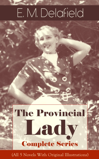 The Provincial Lady - Complete Series (All 5 Novels With Original Illustrations) : The Diary of a Provincial Lady, The Provincial Lady Goes Further, The Provincial Lady in America, The Provincial Lady