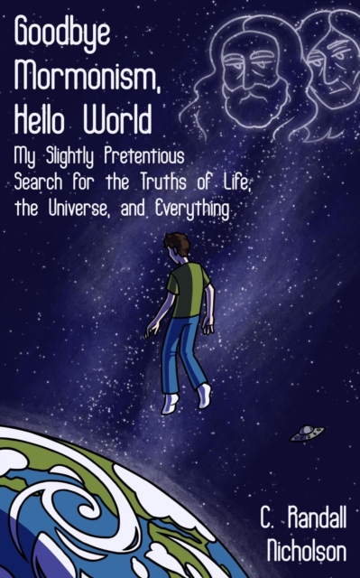Goodbye Mormonism, Hello World: My Slightly Pretentious Search for the Truths of Life, the Universe, and Everything