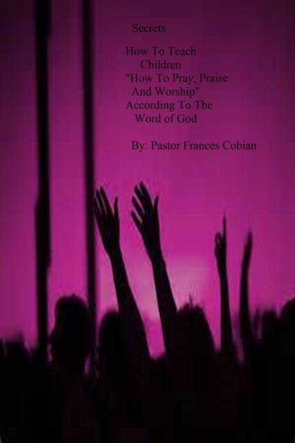 Secrets On How To Teach Children &quote;How To Pray, Praise and Worship According to the Word of God&quote;.