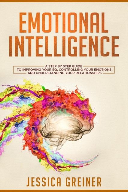 Emotional Intelligence:  A Step by Step Guide to Improving Your EQ, Controlling Your Emotions and Understanding Your Relationships