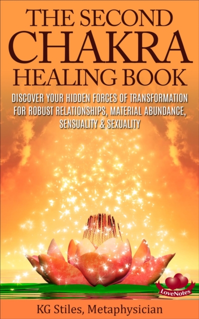 Second Chakra Healing Book - Discover Your Hidden Forces of Transformation for Robust Relationships, Material Abundance, Sensuality & Sexuality