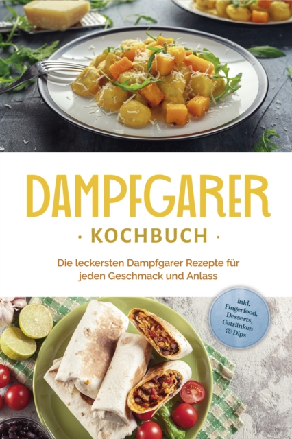 Dampfgarer Kochbuch: Die leckersten Dampfgarer Rezepte für jeden Geschmack und Anlass - inkl. Fingerfood, Desserts, Getränken & Dips