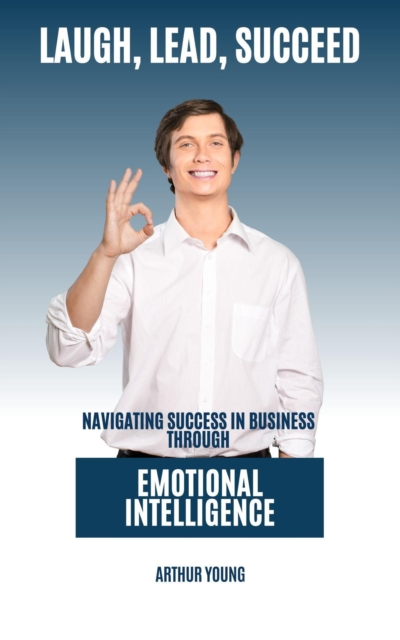 Laugh, Lead, Succeed : Navigating Success In Business Through Emotional Intelligence