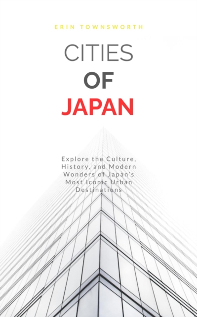 Cities of Japan: Explore the Culture, History, and Modern Wonders of Japan's Most Iconic Urban Destinations