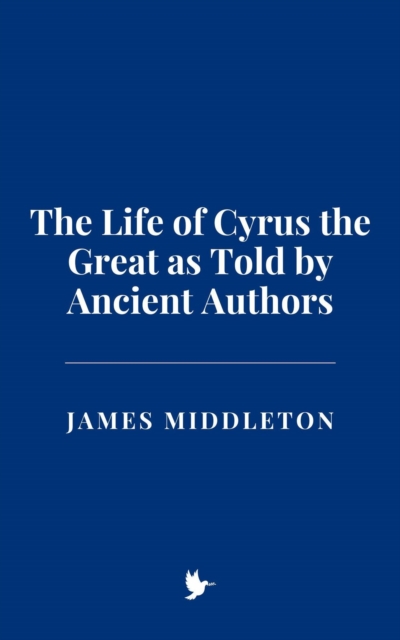 Life of Cyrus the Great as Told by Ancient Authors
