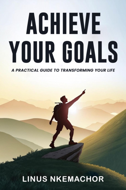 Achieve Your Goals: A Practical Guide to Transforming Your Life