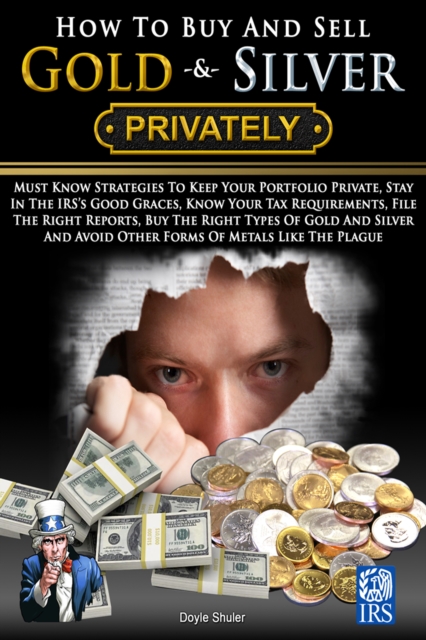 How To Buy And Sell Gold & Silver PRIVATELY: Must Know Strategies To Keep Your Portfolio Private, Stay In The IRS's Good Graces, Know Your Tax Requirements, File The Right Reports, Buy The Right Types Of Gold And Silver And Avoice Other Forms Of Meta