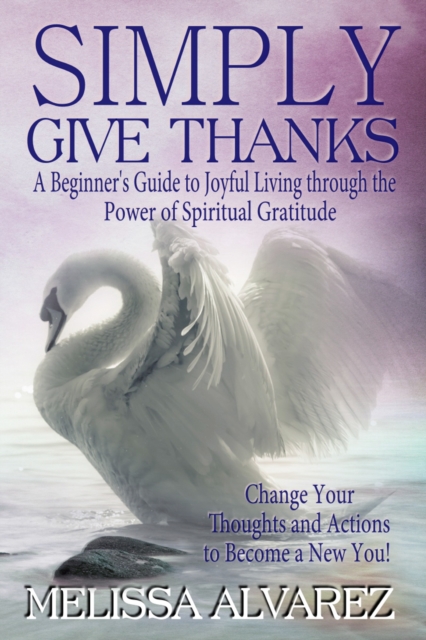 Simply Give Thanks: A Beginner's Guide to Joyful Living through the Power of Spiritual Gratitude