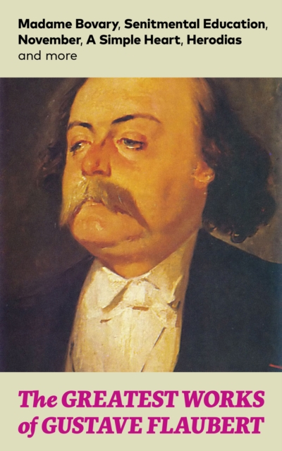 Greatest Works of Gustave Flaubert: Madame Bovary, Senitmental Education, November, A Simple Heart, Herodias and more