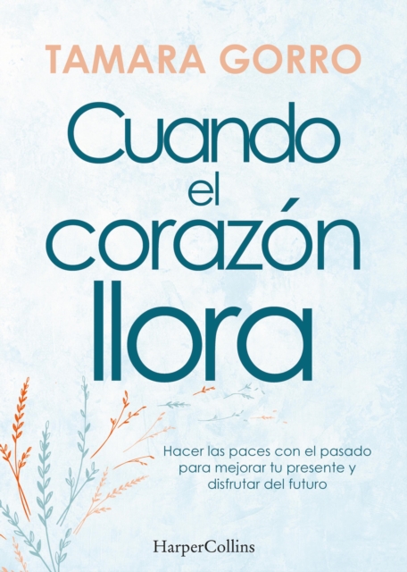 Cuando el corazón llora. Hacer las paces con el pasado para mejorar tu presente y disfrutar del futuro