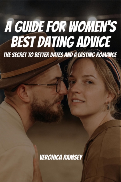 Guide For Women's Best Dating Advice! The Secret to Better Dates and a Lasting Romance