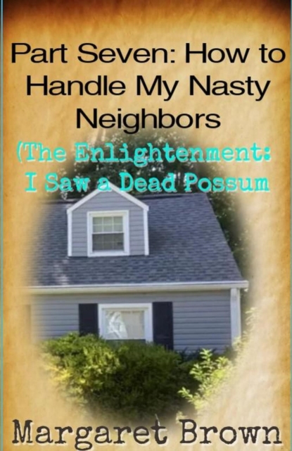 Part Seven:  How to Handle My Nasty Neighbors (The Enlightenment: I Saw a Dead Possum)
