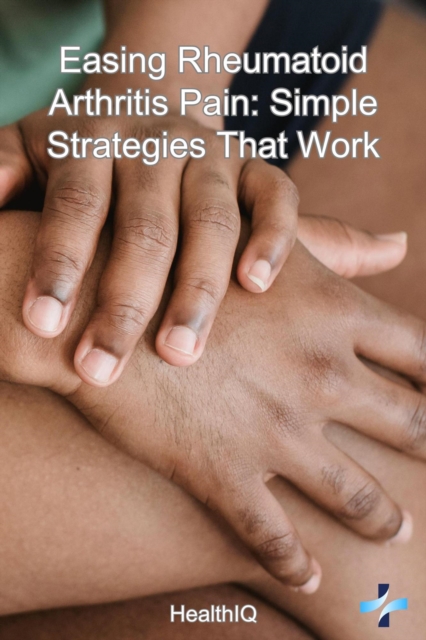 Easing Rheumatoid Arthritis Pain: Simple Strategies That Work