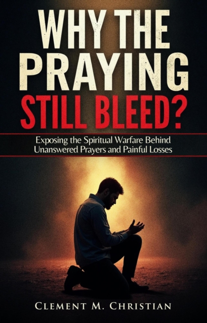 Why the Praying Still Bleed?: Exposing the Spiritual Warfare Behind Unanswered Prayers and Painful Losses