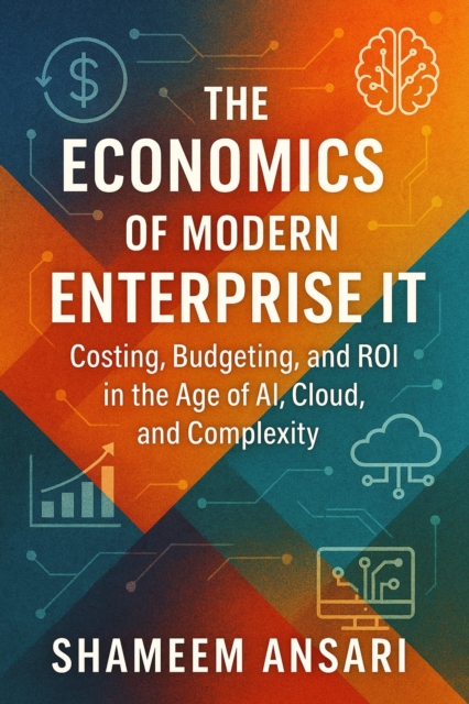 Economics of Modern Enterprise IT: Costing, Budgeting, and ROI in the Age of AI, Cloud, and Complexity