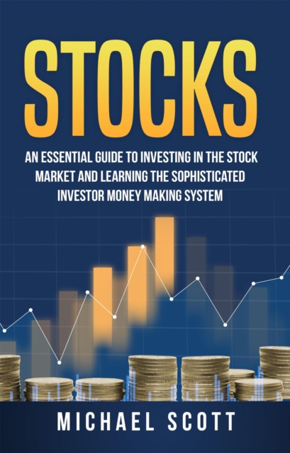 Stocks: An Essential Guide To Investing In The Stock Market And Learning The Sophisticated Investor Money Making System