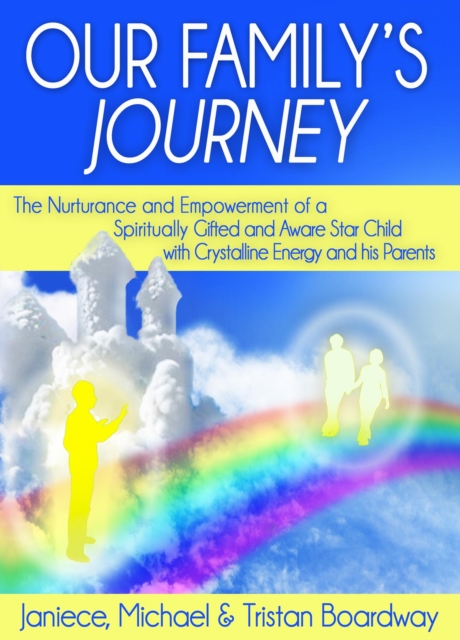 Our Family's Journey: The Nurturance and Empowerment of a Spiritually Gifted and Aware Star Child with Crystalline Energy and his Parents