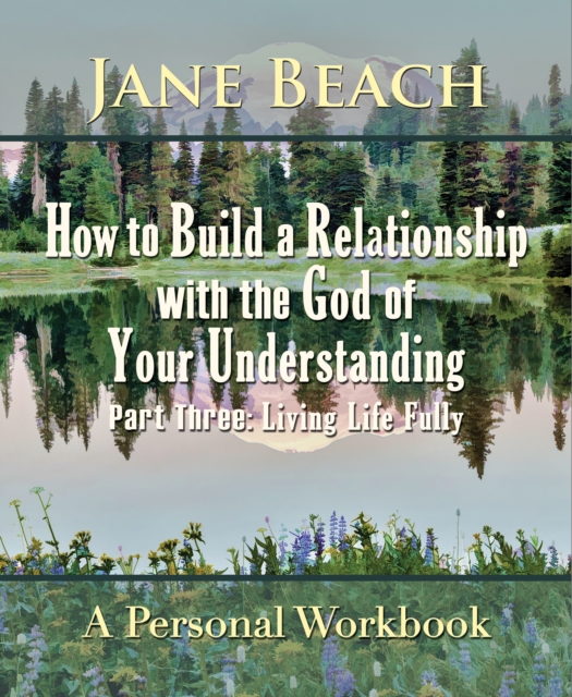 How to Build a Relationship with the God of Your Understanding: Part Three Living Life Fully