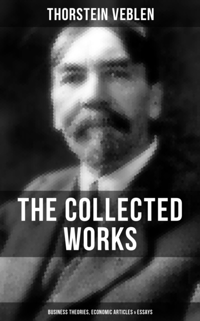 Collected Works of Thorstein Veblen: Business Theories, Economic Articles & Essays