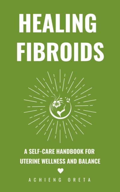 Healing Fibroids: A Self-Care Handbook for  Uterine Wellness and Balance
