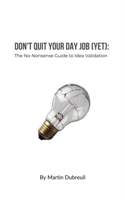 Don't Quit Your Day Job (Yet): The No-Nonsense Guide to Idea Validation