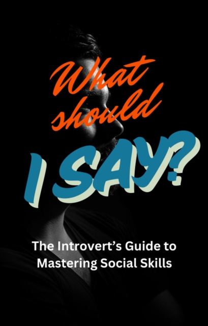 What Should I Say: The Introvert's Guide To Mastering Social Skills