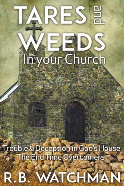 Tares and Weeds in Your Church, Trouble & Deception in God's House, the End Time Overcomers: Church Discipline, Christian Leadership, Spiritual Warfare, Presumption and Defeating the Enemy