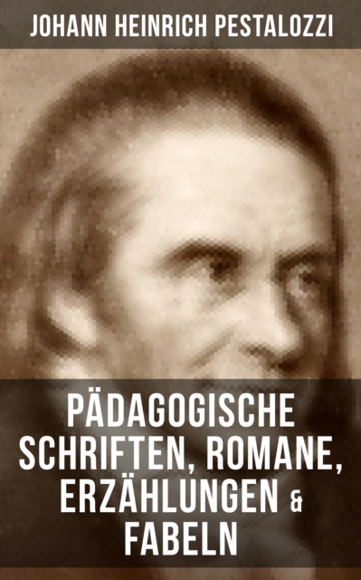 Johann Heinrich Pestalozzi: Pädagogische Schriften, Romane, Erzählungen & Fabeln