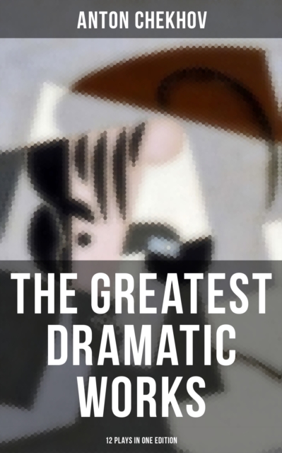 Greatest Dramatic Works of Anton Chekhov: 12 Plays in One Edition
