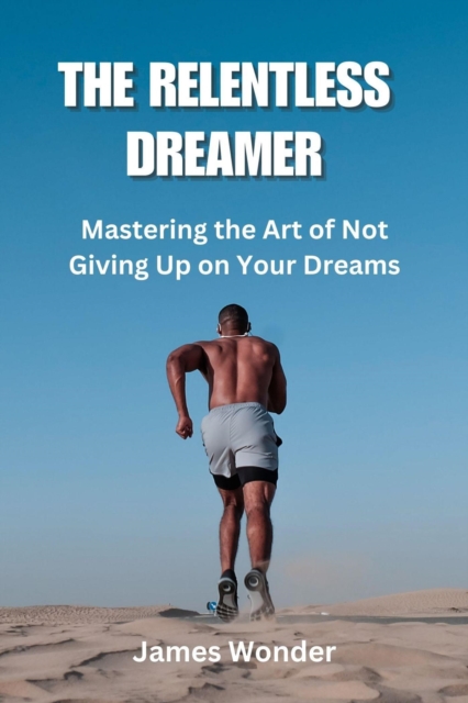 Relentless Dreamer: Mastering the Art of Not Giving Up on Your Dreams