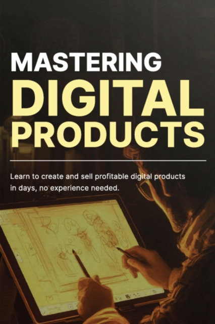 Mastering Digital Products: Learn to Create and Sell Profitable Digital Products in Days