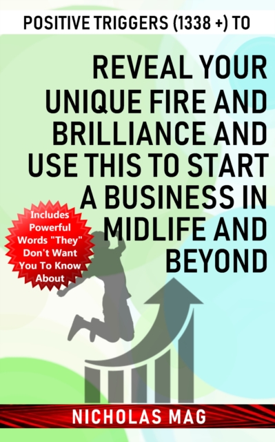 Positive Triggers (1338 +) to Reveal Your Unique Fire and Brilliance and Use This to Start a Business in Midlife and Beyond