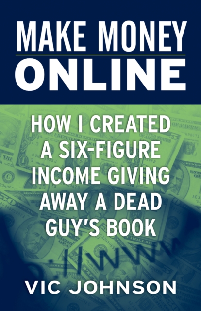 Make Money Online: How I Created a Six Figure Income Giving Away a Dead Guy's Book