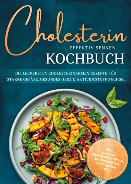 Cholesterin effektiv senken Kochbuch: Die leckersten cholesterinarmen Rezepte fur starke Gefae, gesundes Herz & aktiven Stoffwechsel - inkl. 30-Tage-Ernahrungsplan, Brotrezepten, Getranken uvm.