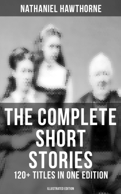 Complete Short Stories of Nathaniel Hawthorne: 120+ Titles in One Edition (Illustrated Edition)