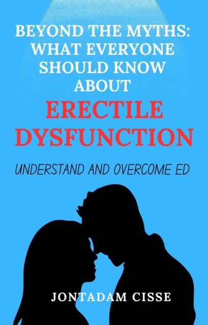 Beyond The Myths: What Everyone Should Know About Erectile Dysfunction