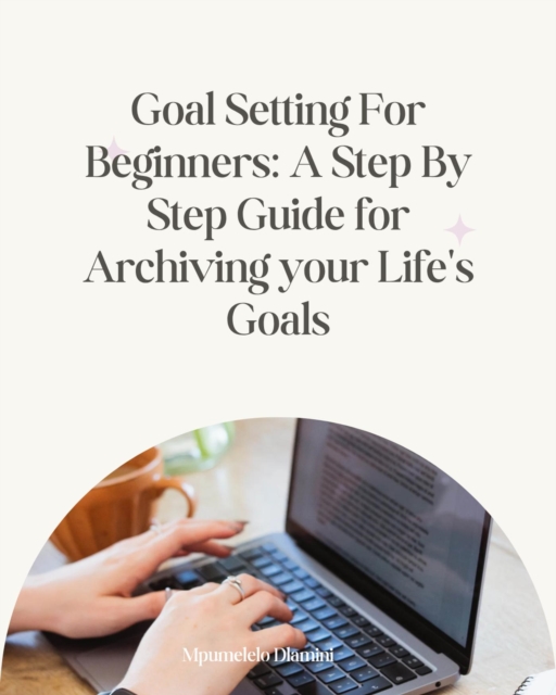 Goal Setting For Beginners: A Step By Step Guide For Archiving Your Life's Goals
