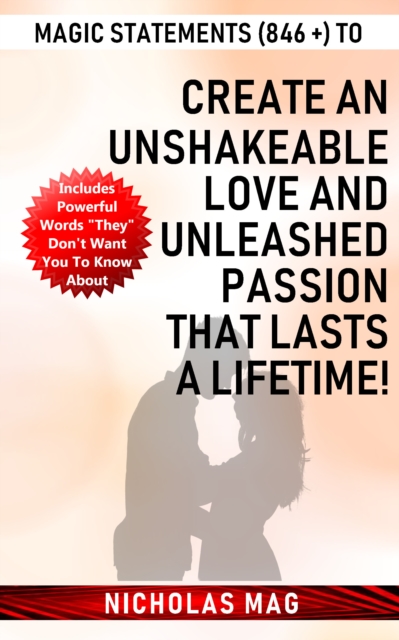 Magic Statements (846 +) to Create an Unshakeable LOVE and Unleashed PASSION that Lasts a Lifetime!