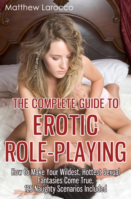 Complete Guide to Erotic Role-Playing: How to Make Your Wildest, Hottest Sexual Fantasies Come True, 125 Naughty Scenarios Included