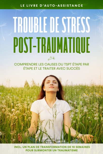 Trouble de stress post-traumatique : Le livre d'auto-assistance - Comprendre les causes du TSPT etape par etape et le traiter avec succes - Incluant un plan de transformation de 10 semaines pour surmonter un traumatisme