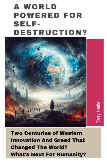 World Powered For Self-Destruction?: Two Centuries of Western Innovation And Greed That Changed The World? What's Next For Humanity?