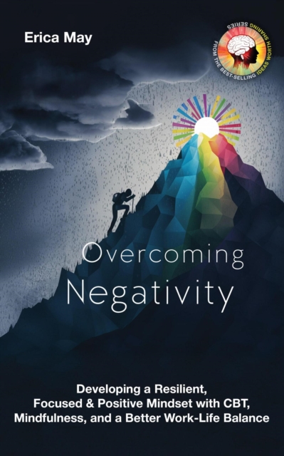 Overcoming Negativity: Developing a Resilient, Focused & Positive Mindset with CBT, Mindfulness, and a Better Work-Life Balance