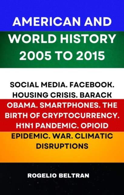 American and World History 2005 to 2015: Social Media.Facebook.Housing Crisis.Barack Obama.Smartphones.The Birth of Cryptocurrency.H1N1 Pandemic.Opiod Epidemic.War.Climatic Disruptions